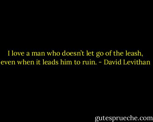 I love a man who doesn’t let go of the leash, even when it leads him to ruin. - David Levithan