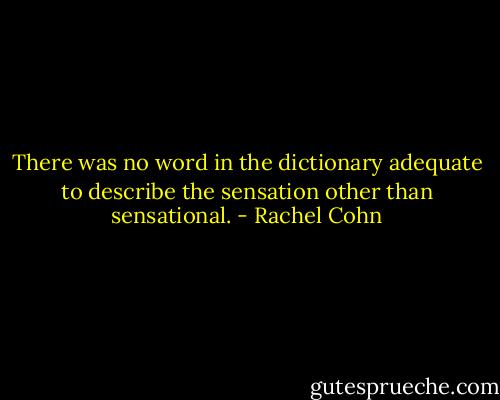 There was no word in the dictionary adequate to describe the sensation other than sensational. - Rachel Cohn