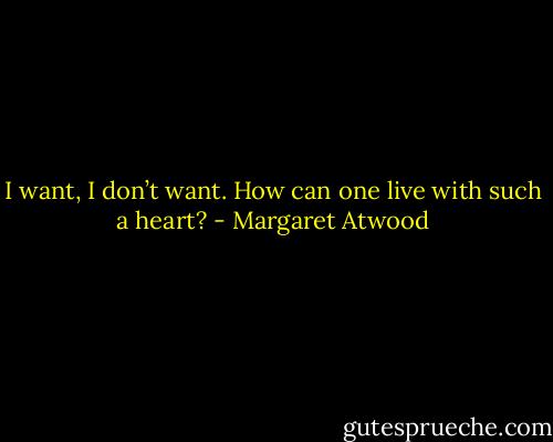 I want, I don’t want.<br />How can one live with such a heart? - Margaret Atwood