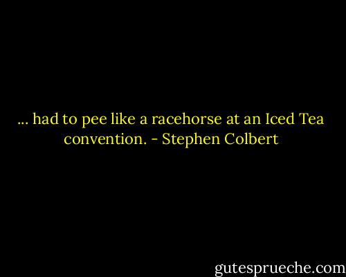 ... had to pee like a racehorse at an Iced Tea convention. - Stephen Colbert