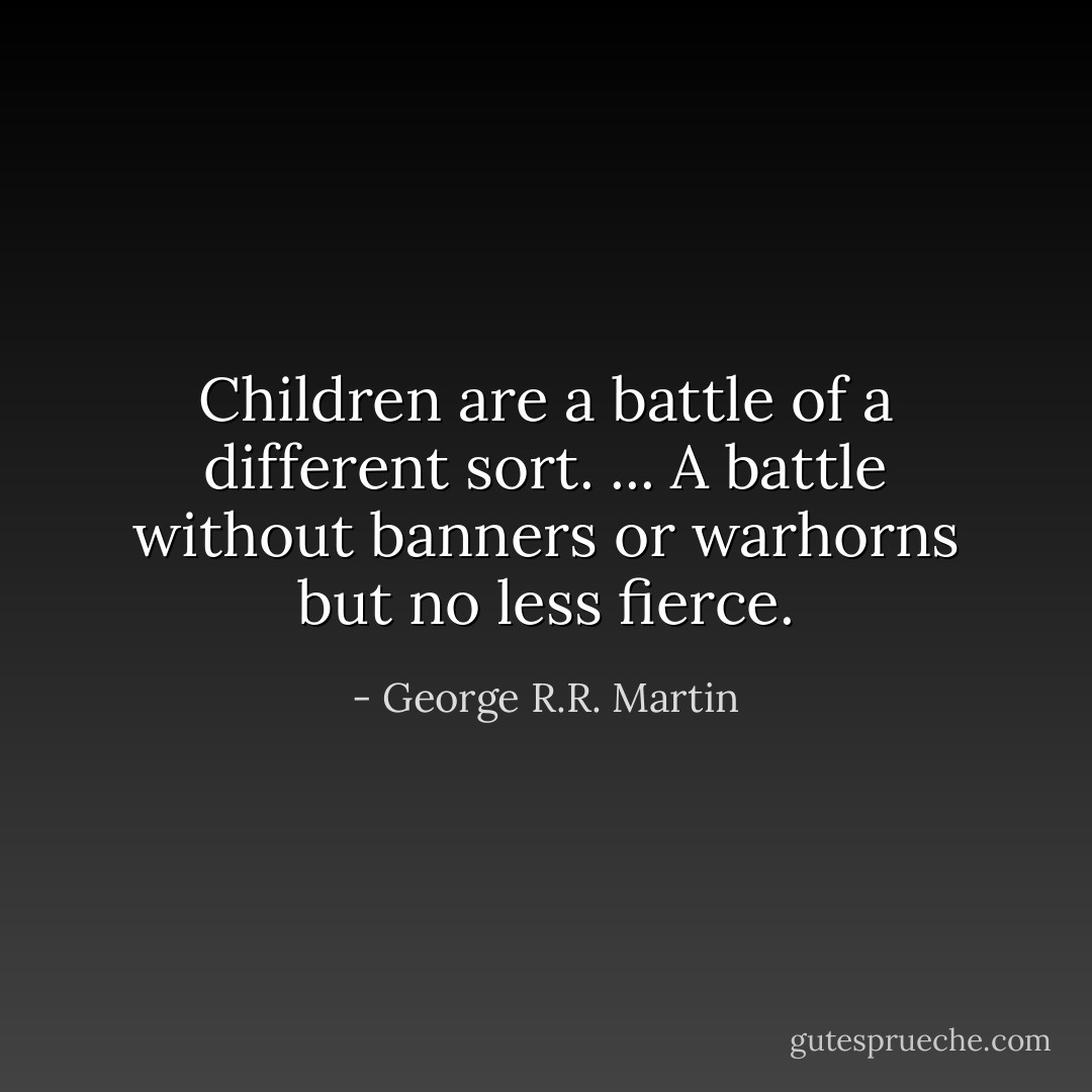 Children are a battle of a different sort. ... A battle without banners or warhorns but no less fierce. - George R.R. Martin