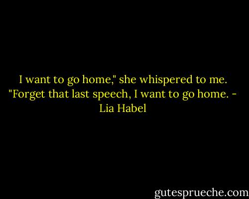 I want to go home," she whispered to me. "Forget that last speech, I want to go home. - Lia Habel