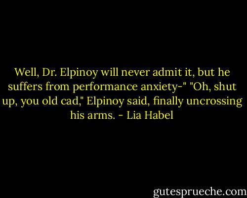 Well, Dr. Elpinoy will never admit it, but he suffers from performance anxiety-"<br />"Oh, shut up, you old cad," Elpinoy said, finally uncrossing his arms. - Lia Habel