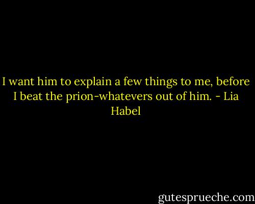 I want him to explain a few things to me, before I beat the prion-whatevers out of him. - Lia Habel