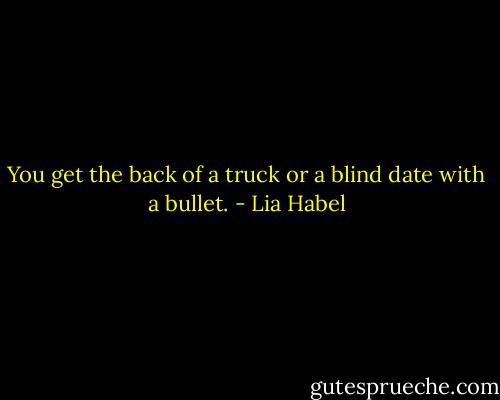 You get the back of a truck or a blind date with a bullet. - Lia Habel