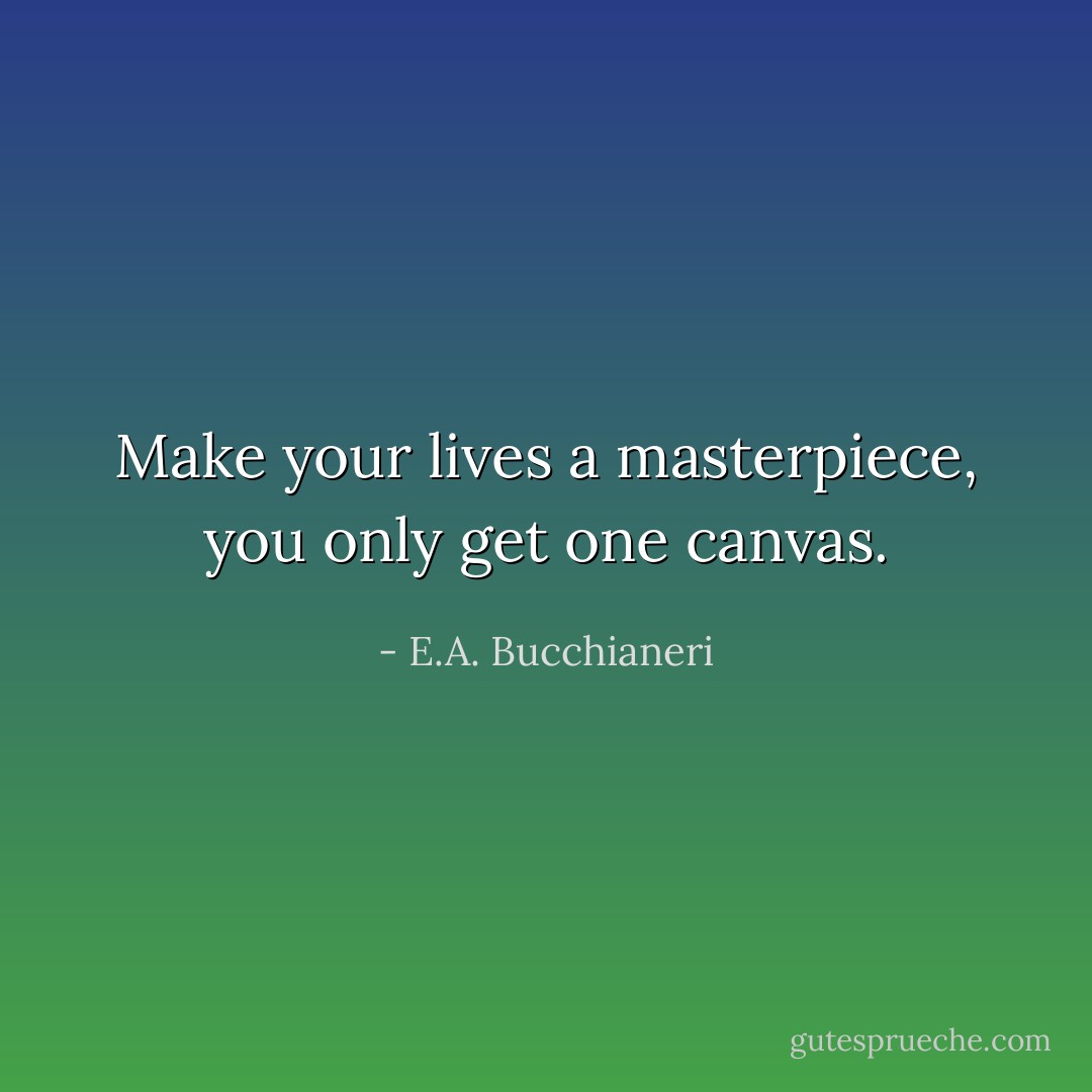 Make your lives a masterpiece, you only get one canvas. - E.A. Bucchianeri