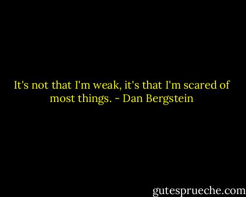 It's not that I'm weak, it's that I'm scared of most things. - Dan Bergstein