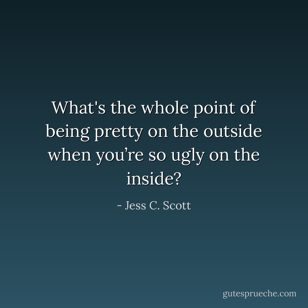 What's the whole point of being pretty on the outside when you’re so ugly on the inside? - Jess C. Scott