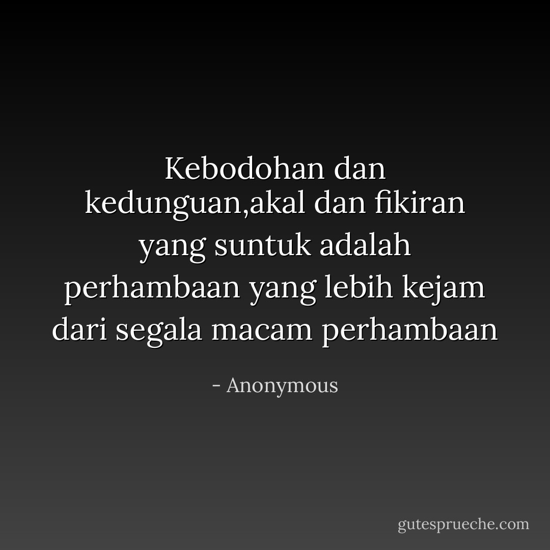 Kebodohan dan kedunguan,akal dan fikiran yang suntuk adalah perhambaan yang lebih kejam dari segala macam perhambaan - Anonymous