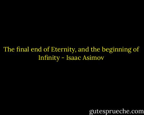 The final end of Eternity, and the beginning of Infinity - Isaac Asimov