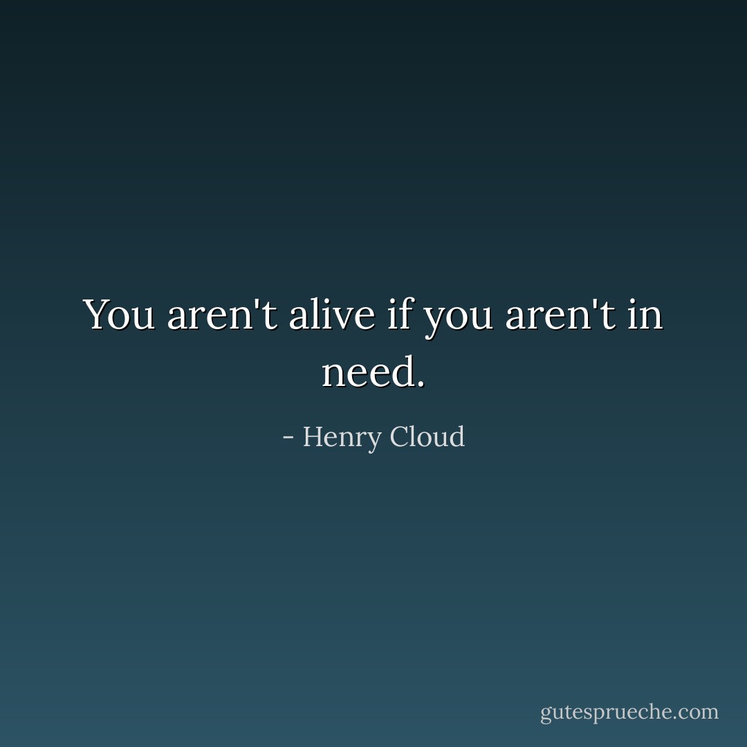 You aren't alive if you aren't in need. - Henry Cloud