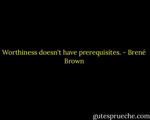 Worthiness doesn't have prerequisites. - Brené Brown