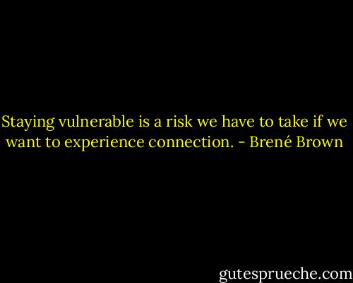 Staying vulnerable is a risk we have to take if we want to experience connection. - Brené Brown