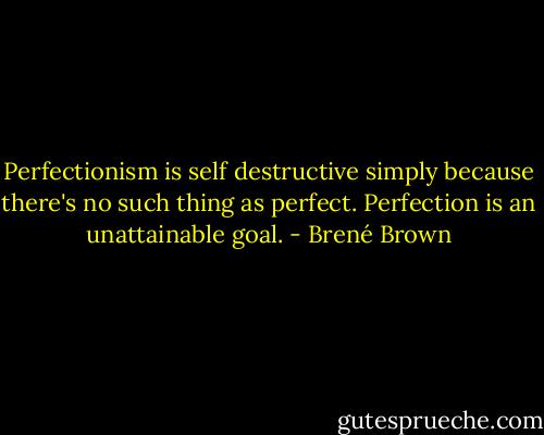 Perfectionism is self destructive simply because there's no such thing as perfect. Perfection is an unattainable goal. - Brené Brown