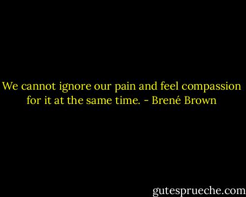 We cannot ignore our pain and feel compassion for it at the same time. - Brené Brown