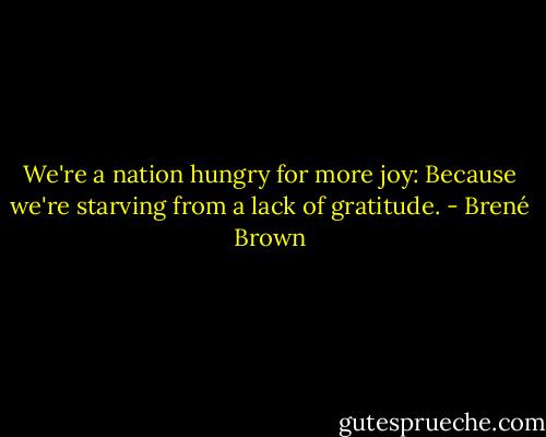 We're a nation hungry for more joy: Because we're starving from a lack of gratitude. - Brené Brown