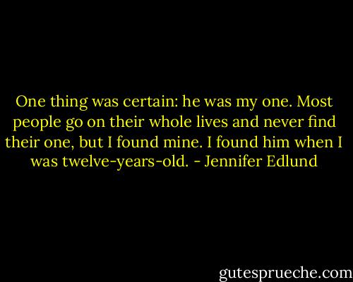 One thing was certain: he was my one. Most people go on their whole lives and never find their one, but I found mine. I found him when I was twelve-years-old. - Jennifer Edlund