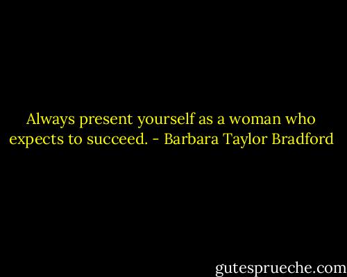 Always present yourself as a woman who expects to succeed. - Barbara Taylor Bradford