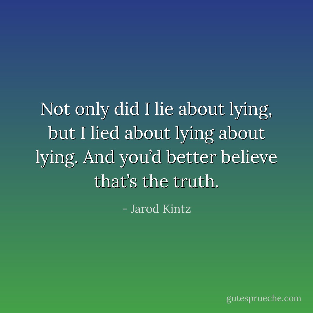 Not only did I lie about lying, but I lied about lying about lying. And you’d better believe that’s the truth. - Jarod Kintz