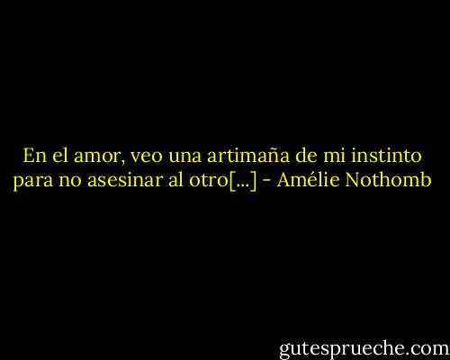 En el amor, veo una artimaña de mi instinto para no asesinar al otro[...] - Amélie Nothomb