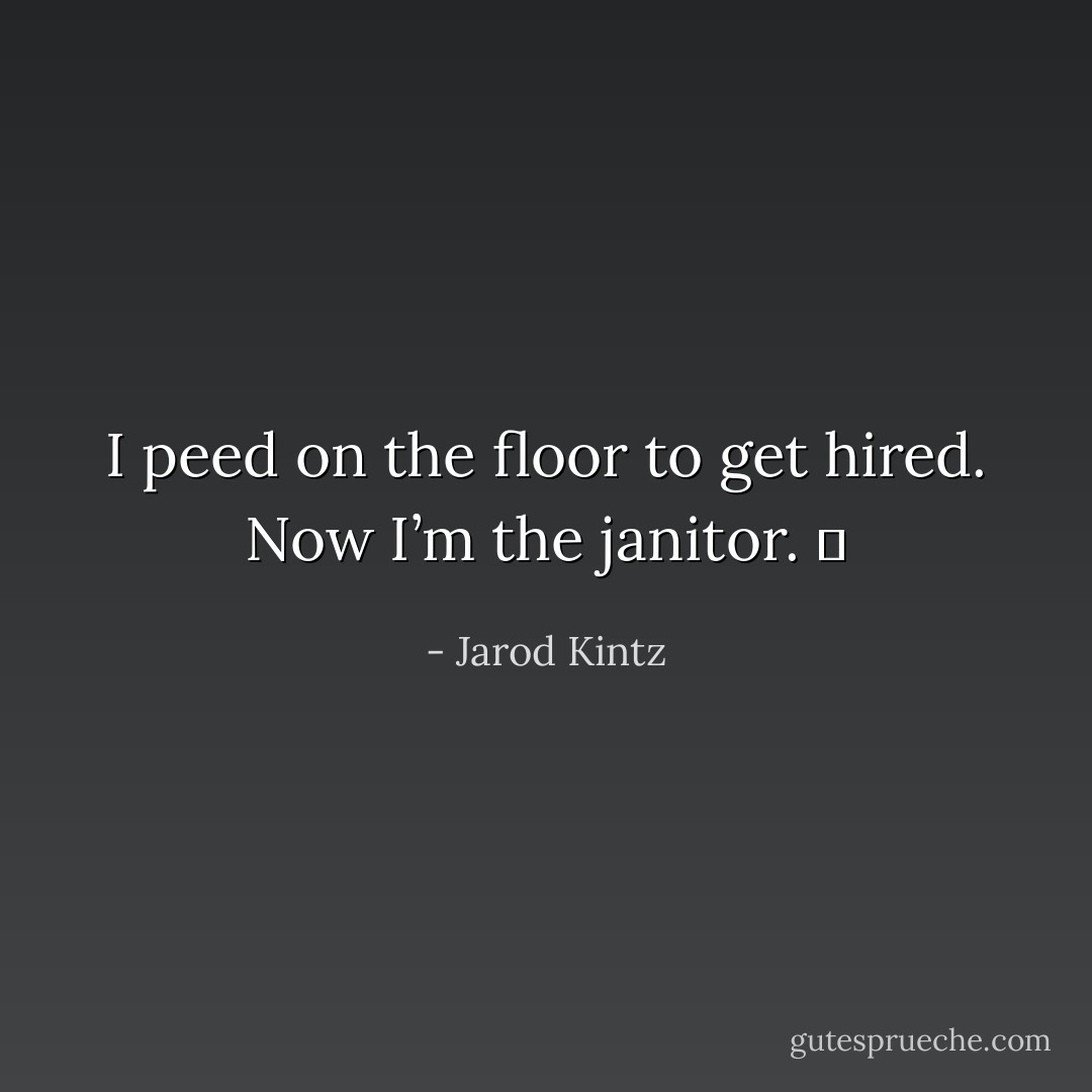 I peed on the floor to get hired. Now I’m the janitor.   - Jarod Kintz