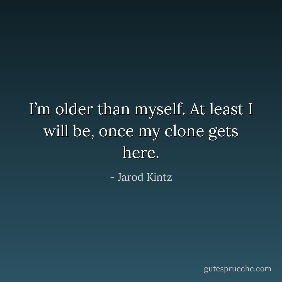 I’m older than myself. At least I will be, once my clone gets here. - Jarod Kintz