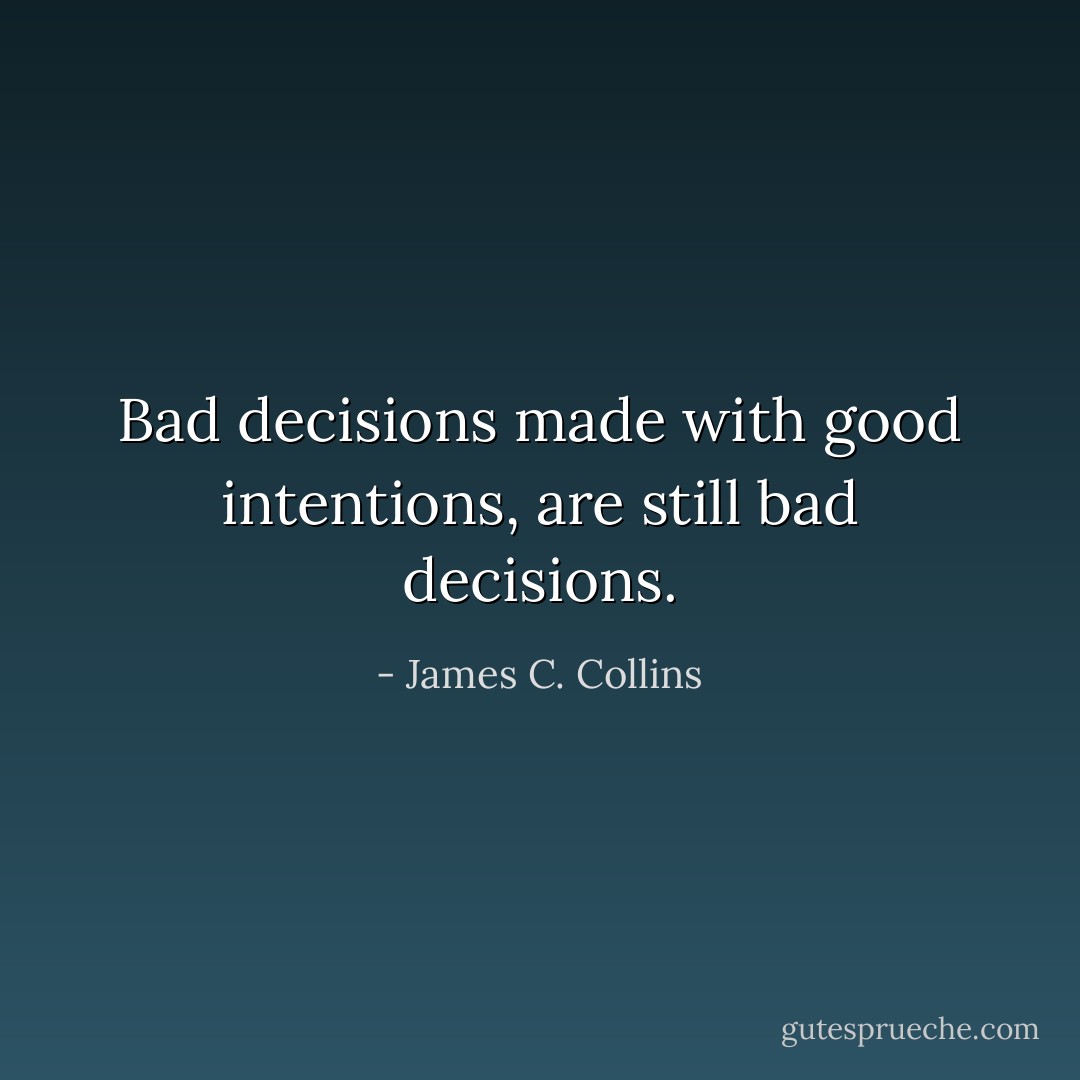 Bad decisions made with good intentions, are still bad decisions. - James C. Collins