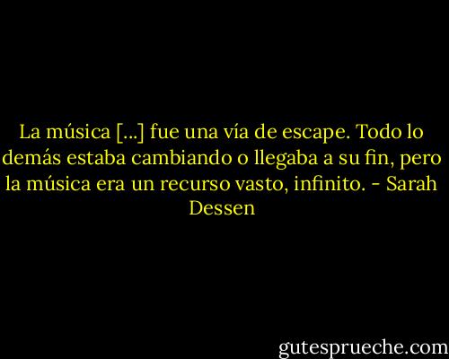 La música [...] fue una vía de escape. Todo lo demás estaba cambiando o llegaba a su fin, pero la música era un recurso vasto, infinito. - Sarah Dessen