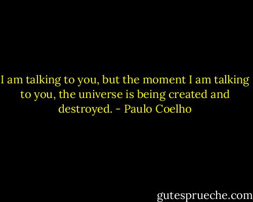 I am talking to you, but the moment I am talking to you, the universe is being created and destroyed. - Paulo Coelho