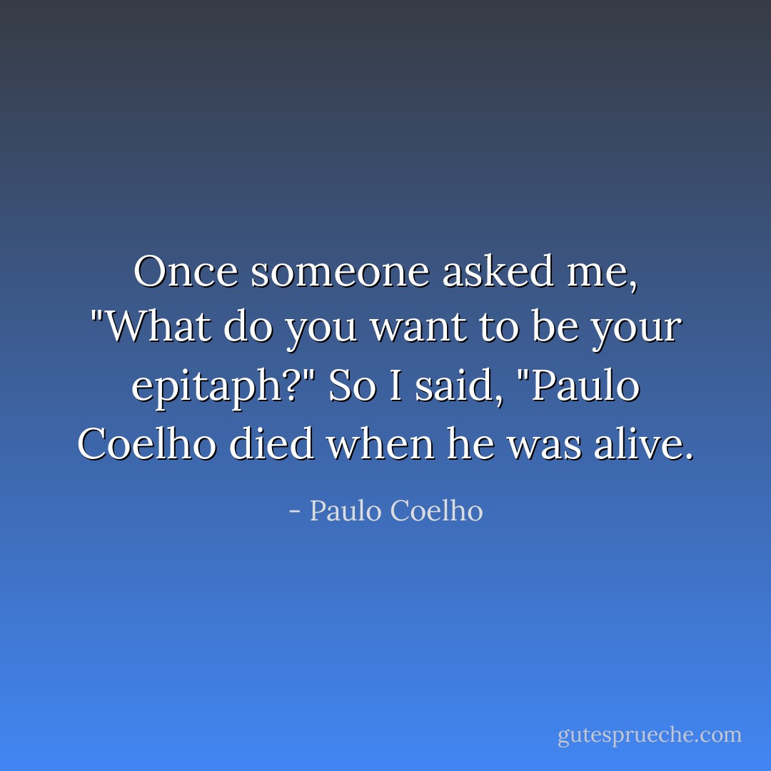 Once someone asked me, "What do you want to be your epitaph?" So I said, "Paulo Coelho died when he was alive. - Paulo Coelho