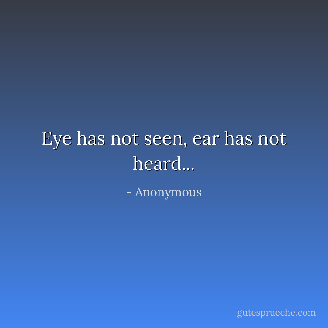 Eye has not seen, ear has not heard... - Anonymous