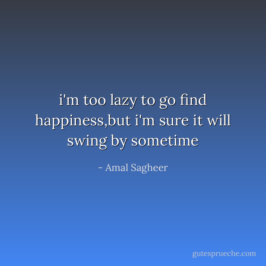 i'm too lazy to go find happiness,but i'm sure it will swing by sometime - Amal Sagheer