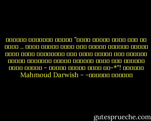 يا أبي خفّف القول عنّي"<br />تركتُ النوافذ مفتوحة لهديل الحمام<br />تركتُ على حافة البئر وجهي .. تركت الكلام<br />على حبلهِ فوقَ حبل الخزانةِ يحكي<br />تركت الظلام على ليله يتدثّر صُوفَ إنتظاري<br />تركتُ الغمام !"*-كم مرّة ينتهي أمرنا - لماذا تركت الحصان وحيدًا- - Mahmoud Darwish