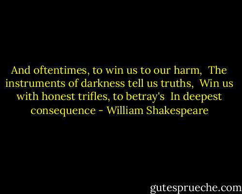 And oftentimes, to win us to our harm, <br />The instruments of darkness tell us truths, <br />Win us with honest trifles, to betray's <br />In deepest consequence - William Shakespeare