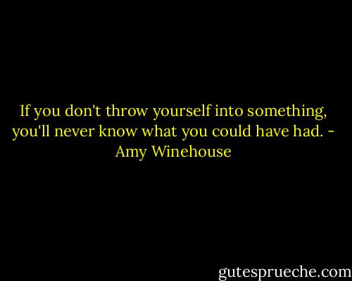 If you don't throw yourself into something, you'll never know what you could have had. - Amy Winehouse