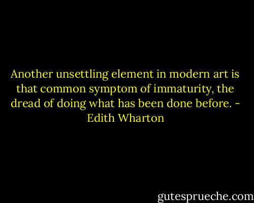 Another unsettling element in modern art is that common symptom of immaturity, the dread of doing what has been done before. - Edith Wharton
