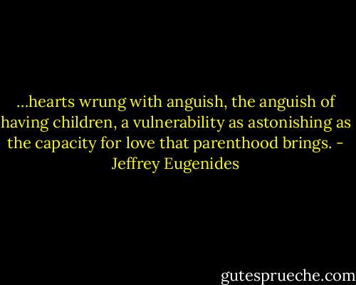 …hearts wrung with anguish, the anguish of having children, a vulnerability as astonishing as the capacity for love that parenthood brings. - Jeffrey Eugenides