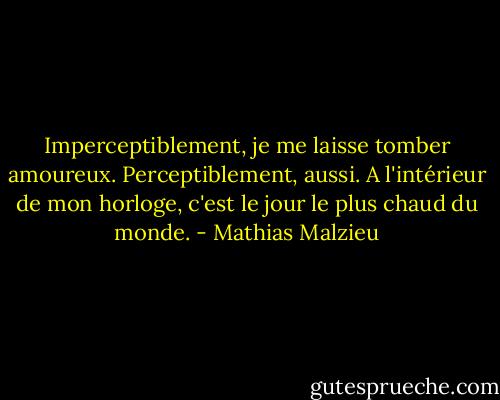 Imperceptiblement, je me laisse tomber amoureux. Perceptiblement, aussi. A l'intérieur de mon horloge, c'est le jour le plus chaud du monde. - Mathias Malzieu