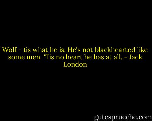 Wolf - tis what he is. He's not blackhearted like some men. 'Tis no heart he has at all. - Jack London