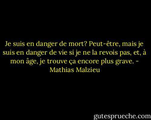 Je suis en danger de mort? Peut-être, mais je suis en danger de vie si je ne la revois pas, et, à mon âge, je trouve ça encore plus grave. - Mathias Malzieu