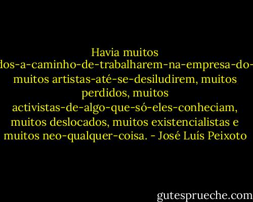 Havia muitos miúdos-a-caminho-de-trabalharem-na-empresa-do-pai, muitos artistas-até-se-desiludirem, muitos perdidos, muitos activistas-de-algo-que-só-eles-conheciam, muitos deslocados, muitos existencialistas e muitos neo-qualquer-coisa. - José Luís Peixoto