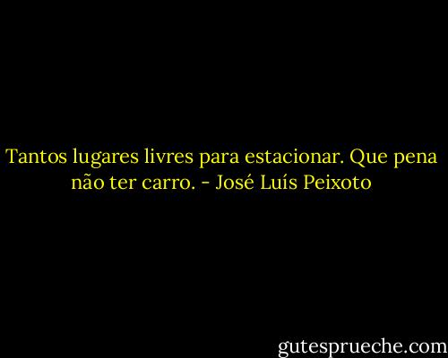 Tantos lugares livres para estacionar. Que pena não ter carro. - José Luís Peixoto