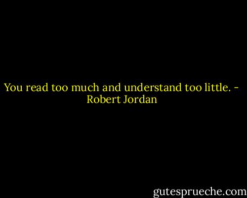 You read too much and understand too little. - Robert Jordan