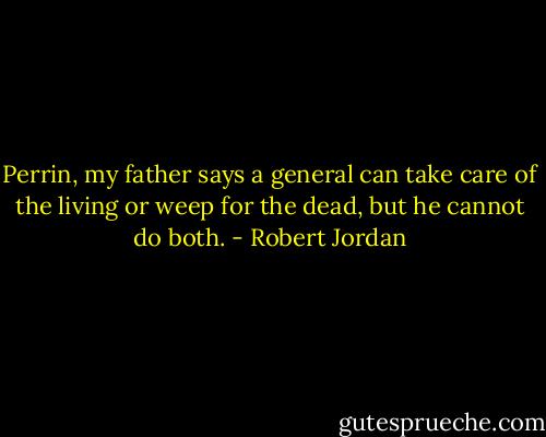 Perrin, my father says a general can take care of the living or weep for the dead, but he cannot do both. - Robert Jordan