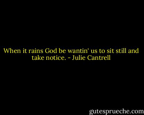 When it rains God be wantin' us to sit still and take notice. - Julie Cantrell