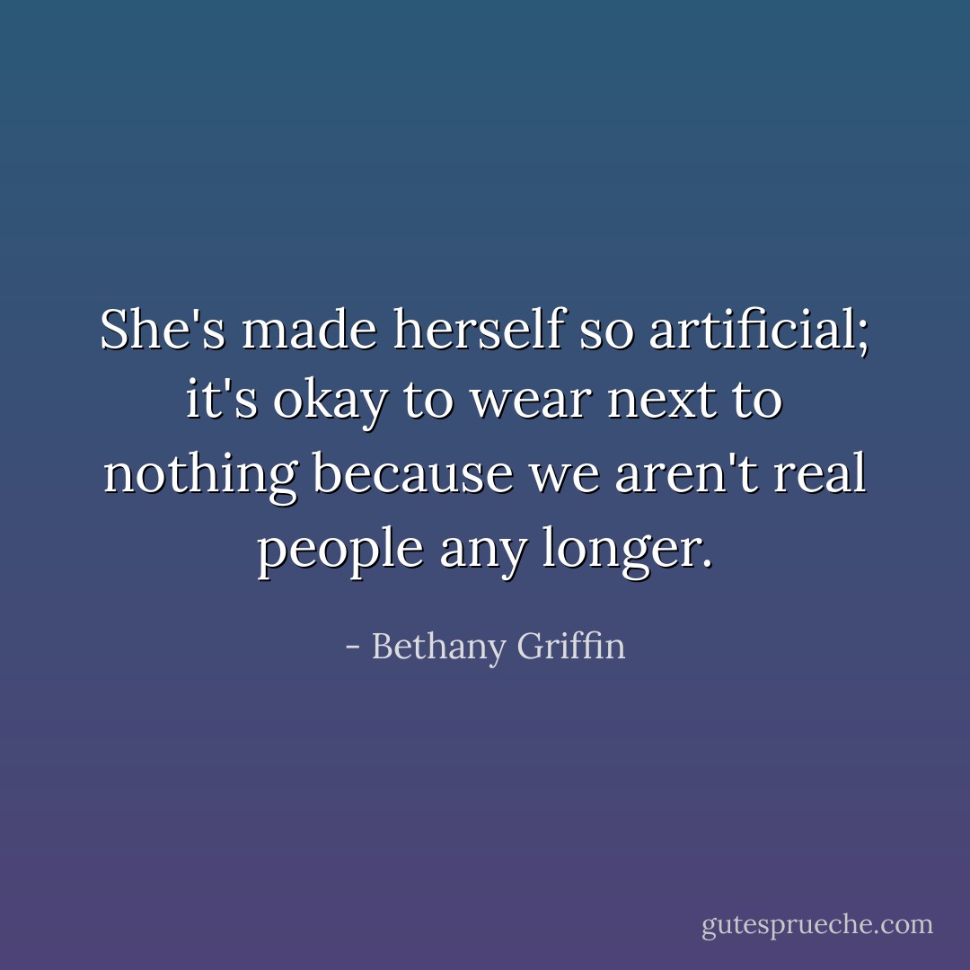 She's made herself so artificial; it's okay to wear next to nothing because we aren't real people any longer. - Bethany Griffin