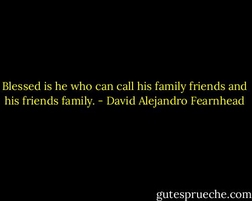 Blessed is he who can call his family friends and his friends family. - David Alejandro Fearnhead