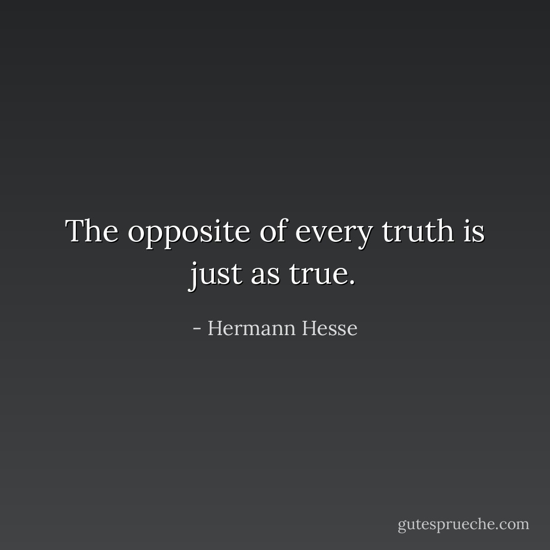 The opposite of every truth is just as true. - Hermann Hesse