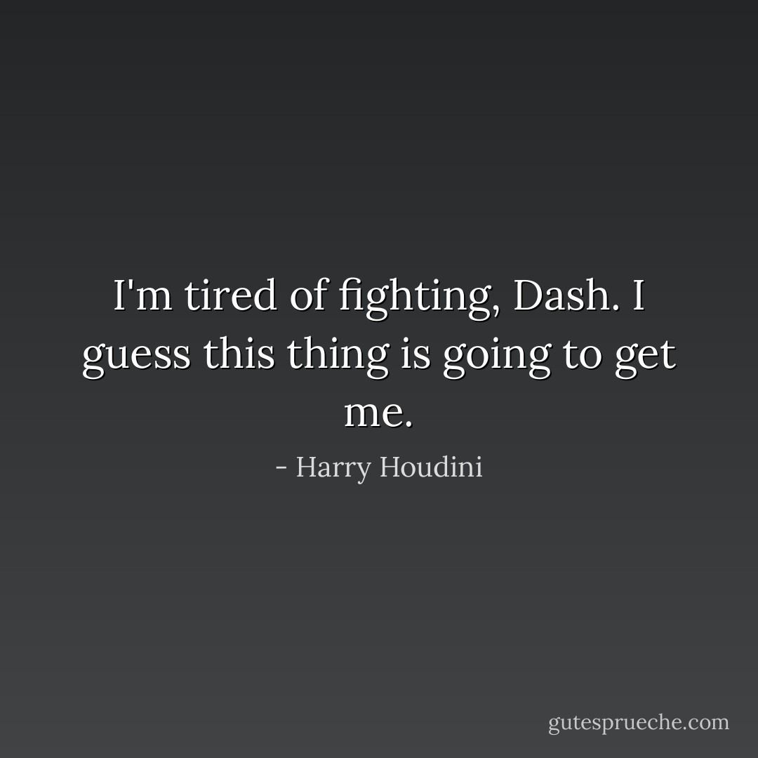 I'm tired of fighting, Dash. I guess this thing is going to get me. - Harry Houdini