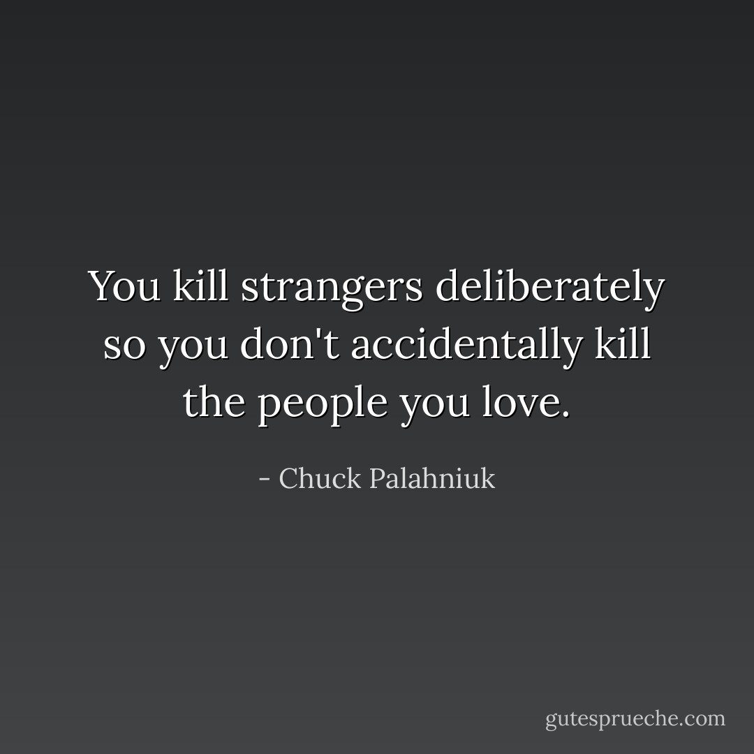 You kill strangers deliberately so you don't accidentally kill the people you love. - Chuck Palahniuk